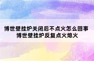 博世壁挂炉关闭后不点火怎么回事 博世壁挂炉反复点火熄火